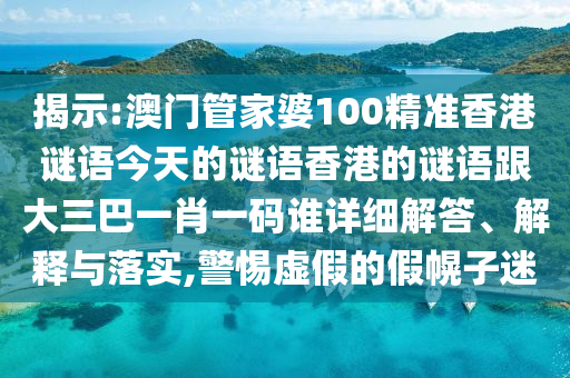 揭示:澳門管家婆100精準(zhǔn)香港謎語今天的謎語香港的謎語跟大三巴一肖一碼誰詳細(xì)解答、解釋與落實(shí),警惕虛假的假幌子迷