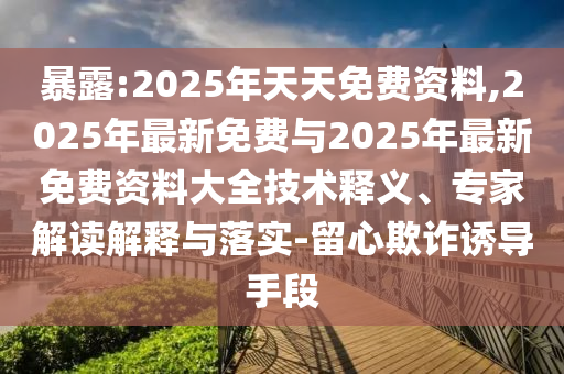 暴露:2025年天天免費(fèi)資料,2025年最新免費(fèi)與2025年最新免費(fèi)資料大全技術(shù)釋義、專家解讀解釋與落實(shí)-留心欺詐誘導(dǎo)手段