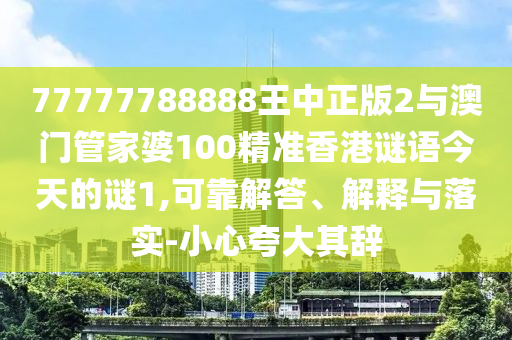 77777788888王中正版2與澳門管家婆100精準(zhǔn)香港謎語今天的謎1,可靠解答、解釋與落實(shí)-小心夸大其辭
