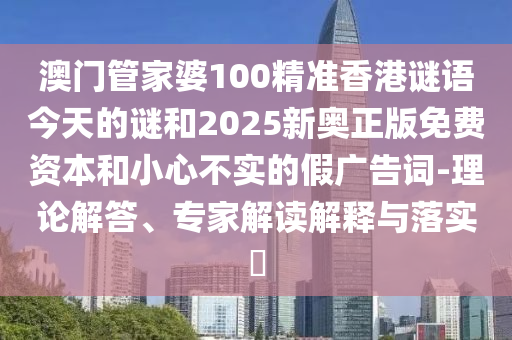 澳門管家婆100精準(zhǔn)香港謎語今天的謎和2025新奧正版免費(fèi)資本和小心不實(shí)的假?gòu)V告詞-理論解答、專家解讀解釋與落實(shí)?
