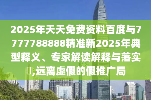 2025年天天免費(fèi)資料百度與7777788888精準(zhǔn)新2025年典型釋義、專家解讀解釋與落實(shí)?,遠(yuǎn)離虛假的假推廣局