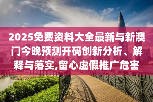 2025免費(fèi)資料大全最新與新澳門今晚預(yù)測開碼創(chuàng)新分析、解釋與落實(shí),留心虛假推廣危害
