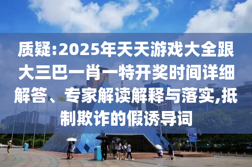 質(zhì)疑:2025年天天游戲大全跟大三巴一肖一特開獎(jiǎng)時(shí)間詳細(xì)解答、專家解讀解釋與落實(shí),抵制欺詐的假誘導(dǎo)詞