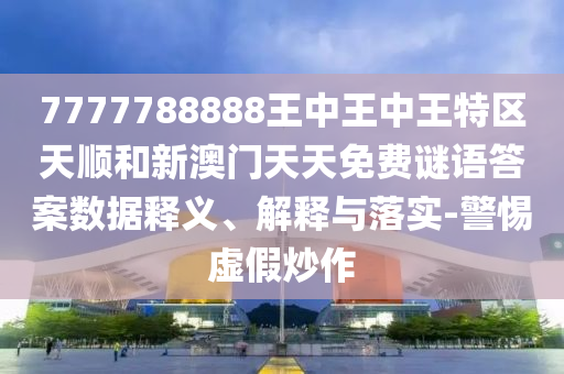 7777788888王中王中王特區(qū)天順和新澳門天天免費(fèi)謎語答案數(shù)據(jù)釋義、解釋與落實(shí)-警惕虛假炒作