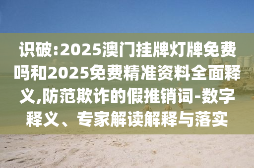 識破:2025澳門掛牌燈牌免費嗎和2025免費精準(zhǔn)資料全面釋義,防范欺詐的假推銷詞-數(shù)字釋義、專家解讀解釋與落實