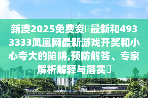 新澳2025免費(fèi)資枓最新和4933333鳳凰網(wǎng)最新游戲開獎(jiǎng)和小心夸大的陷阱,預(yù)防解答、專家解析解釋與落實(shí)?