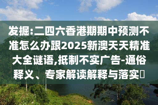 發(fā)掘:二四六香港期期中預(yù)測(cè)不準(zhǔn)怎么辦跟2025新澳天天精準(zhǔn)大全謎語(yǔ),抵制不實(shí)廣告-通俗釋義、專家解讀解釋與落實(shí)?