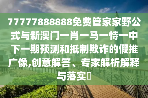 77777888888免費管家家野公式與新澳門一肖一馬一恃一中下一期預(yù)測和抵制欺詐的假推廣像,創(chuàng)意解答、專家解析解釋與落實?