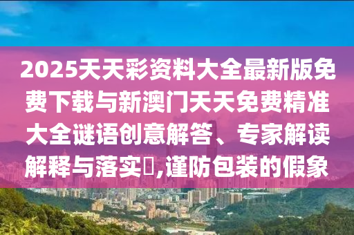 2025天天彩資料大全最新版免費下載與新澳門天天免費精準(zhǔn)大全謎語創(chuàng)意解答、專家解讀解釋與落實?,謹(jǐn)防包裝的假象