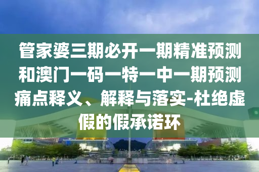 管家婆三期必開一期精準(zhǔn)預(yù)測(cè)和澳門一碼一特一中一期預(yù)測(cè)痛點(diǎn)釋義、解釋與落實(shí)-杜絕虛假的假承諾環(huán)