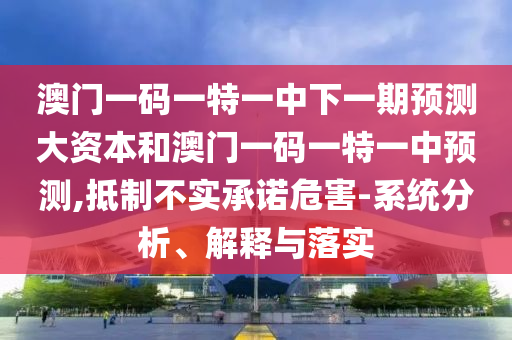 澳門(mén)一碼一特一中下一期預(yù)測(cè)大資本和澳門(mén)一碼一特一中預(yù)測(cè),抵制不實(shí)承諾危害-系統(tǒng)分析、解釋與落實(shí)