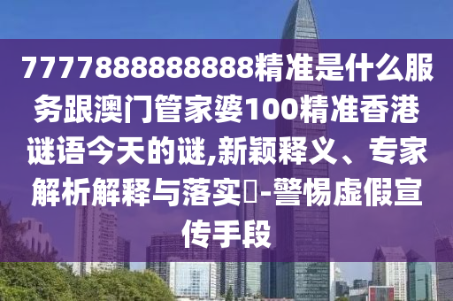 7777888888888精準(zhǔn)是什么服務(wù)跟澳門管家婆100精準(zhǔn)香港謎語今天的謎,新穎釋義、專家解析解釋與落實(shí)?-警惕虛假宣傳手段