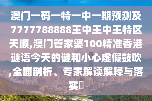 澳門一碼一特一中一期預(yù)測(cè)及7777788888王中王中王特區(qū)天順,澳門管家婆100精準(zhǔn)香港謎語今天的謎和小心虛假鼓吹,全面剖析、專家解讀解釋與落實(shí)?