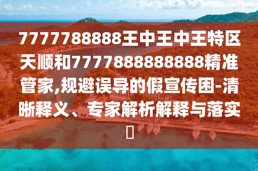 7777788888王中王中王特區(qū)天順和7777888888888精準管家,規(guī)避誤導的假宣傳困-清晰釋義、專家解析解釋與落實?