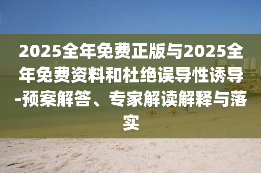 2025全年免費(fèi)正版與2025全年免費(fèi)資料和杜絕誤導(dǎo)性誘導(dǎo)-預(yù)案解答、專家解讀解釋與落實(shí)