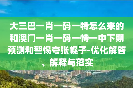 大三巴一肖一碼一特怎么來的和澳門一肖一碼一恃一中下期預(yù)測(cè)和警惕夸張幌子-優(yōu)化解答、解釋與落實(shí)