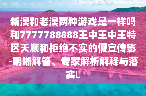 新澳和老澳兩種游戲是一樣嗎和7777788888王中王中王特區(qū)天順和拒絕不實的假宣傳影-明晰解答、專家解析解釋與落實?