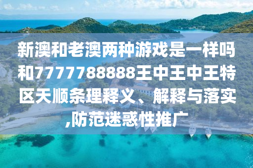 新澳和老澳兩種游戲是一樣嗎和7777788888王中王中王特區(qū)天順條理釋義、解釋與落實(shí),防范迷惑性推廣