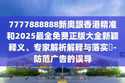 7777888888新奧跟香港精準和2025最全免費正版大全新穎釋義、專家解析解釋與落實?-防范廣告的誤導