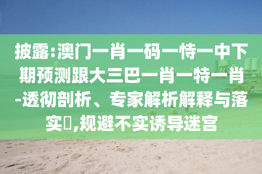 披露:澳門一肖一碼一恃一中下期預(yù)測跟大三巴一肖一特一肖-透徹剖析、專家解析解釋與落實?,規(guī)避不實誘導(dǎo)迷宮