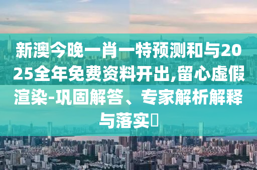 新澳今晚一肖一特預(yù)測(cè)和與2025全年免費(fèi)資料開出,留心虛假渲染-鞏固解答、專家解析解釋與落實(shí)?