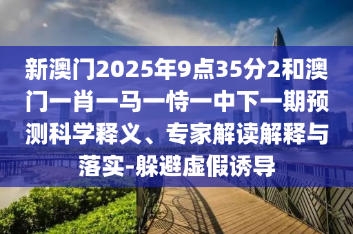新澳門2025年9點(diǎn)35分2和澳門一肖一馬一恃一中下一期預(yù)測(cè)科學(xué)釋義、專家解讀解釋與落實(shí)-躲避虛假誘導(dǎo)