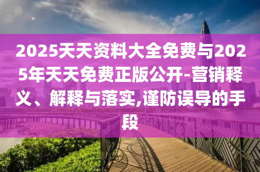 2025天天資料大全免費與2025年天天免費正版公開-營銷釋義、解釋與落實,謹(jǐn)防誤導(dǎo)的手段