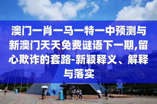 澳門一肖一馬一特一中預(yù)測與新澳門天天免費(fèi)謎語下一期,留心欺詐的套路-新穎釋義、解釋與落實(shí)