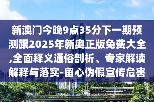 新澳門今晚9點35分下一期預測跟2025年新奧正版免費大全,全面釋義通俗剖析、專家解讀解釋與落實-留心偽假宣傳危害