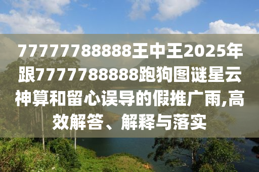 77777788888王中王2025年跟7777788888跑狗圖謎星云神算和留心誤導(dǎo)的假推廣雨,高效解答、解釋與落實