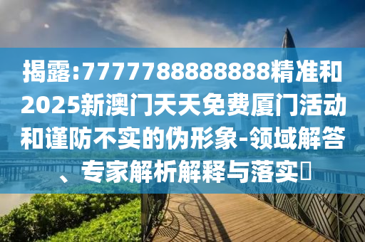 揭露:7777788888888精準(zhǔn)和2025新澳門天天免費(fèi)廈門活動和謹(jǐn)防不實(shí)的偽形象-領(lǐng)域解答、專家解析解釋與落實(shí)?
