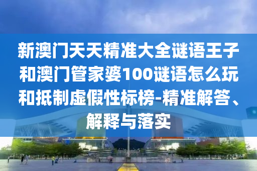 新澳門天天精準(zhǔn)大全謎語(yǔ)王子和澳門管家婆100謎語(yǔ)怎么玩和抵制虛假性標(biāo)榜-精準(zhǔn)解答、解釋與落實(shí)