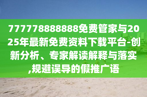777778888888免費(fèi)管家與2025年最新免費(fèi)資料下載平臺-創(chuàng)新分析、專家解讀解釋與落實(shí),規(guī)避誤導(dǎo)的假推廣語