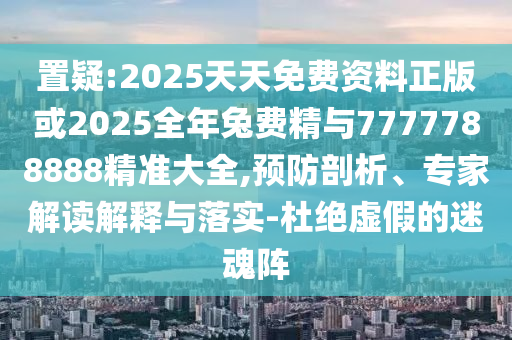 置疑:2025天天免費(fèi)資料正版或2025全年兔費(fèi)精與7777788888精準(zhǔn)大全,預(yù)防剖析、專(zhuān)家解讀解釋與落實(shí)-杜絕虛假的迷魂陣