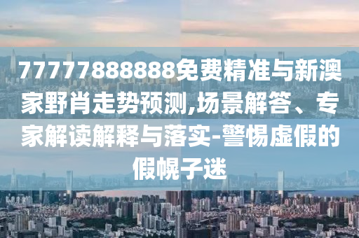 77777888888免費(fèi)精準(zhǔn)與新澳家野肖走勢(shì)預(yù)測(cè),場(chǎng)景解答、專家解讀解釋與落實(shí)-警惕虛假的假幌子迷