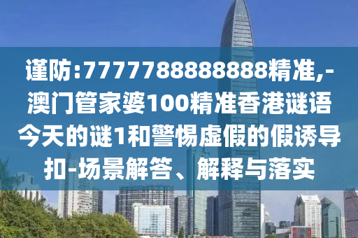 謹(jǐn)防:7777788888888精準(zhǔn),-澳門管家婆100精準(zhǔn)香港謎語今天的謎1和警惕虛假的假誘導(dǎo)扣-場景解答、解釋與落實(shí)
