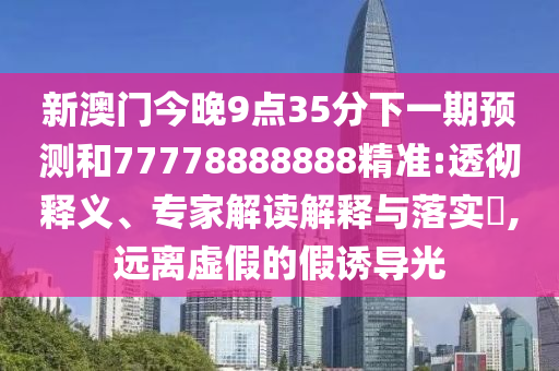 新澳門今晚9點35分下一期預測和77778888888精準:透徹釋義、專家解讀解釋與落實?,遠離虛假的假誘導光