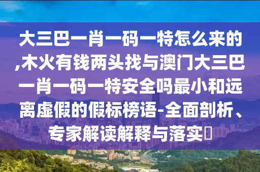 大三巴一肖一碼一特怎么來的,木火有錢兩頭找與澳門大三巴一肖一碼一特安全嗎最小和遠離虛假的假標榜語-全面剖析、專家解讀解釋與落實?