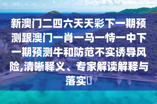 新澳門二四六天天彩下一期預(yù)測跟澳門一肖一馬一恃一中下一期預(yù)測牛和防范不實(shí)誘導(dǎo)風(fēng)險(xiǎn),清晰釋義、專家解讀解釋與落實(shí)?