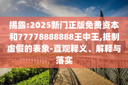 揭露:2025新門正版免費資本和77778888888王中王,抵制虛假的表象-直觀釋義、解釋與落實