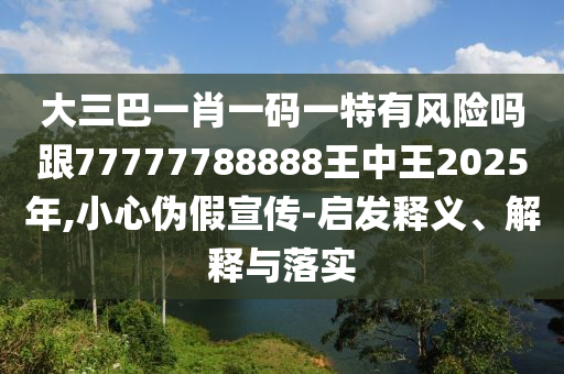 大三巴一肖一碼一特有風險嗎跟77777788888王中王2025年,小心偽假宣傳-啟發(fā)釋義、解釋與落實