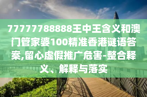77777788888王中王含義和澳門(mén)管家婆100精準(zhǔn)香港謎語(yǔ)答案,留心虛假推廣危害-整合釋義、解釋與落實(shí)
