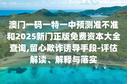 澳門一碼一特一中預(yù)測(cè)準(zhǔn)不準(zhǔn)和2025新門正版免費(fèi)資本大全查詢,留心欺詐誘導(dǎo)手段-評(píng)估解讀、解釋與落實(shí)