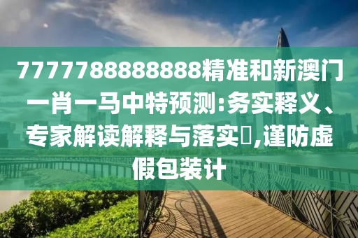 7777788888888精準(zhǔn)和新澳門一肖一馬中特預(yù)測:務(wù)實釋義、專家解讀解釋與落實?,謹(jǐn)防虛假包裝計
