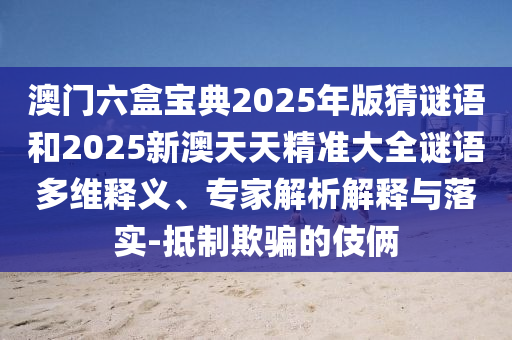 澳門六盒寶典2025年版猜謎語和2025新澳天天精準(zhǔn)大全謎語多維釋義、專家解析解釋與落實-抵制欺騙的伎倆