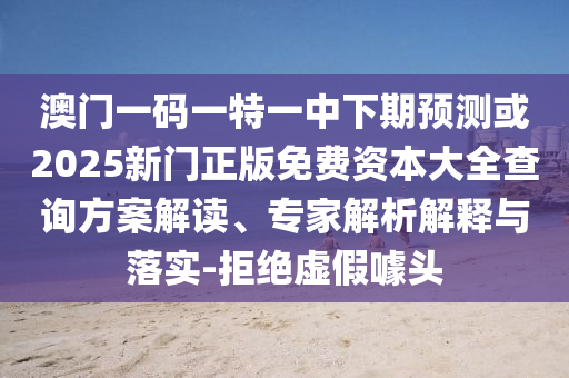 澳門一碼一特一中下期預測或2025新門正版免費資本大全查詢方案解讀、專家解析解釋與落實-拒絕虛假噱頭