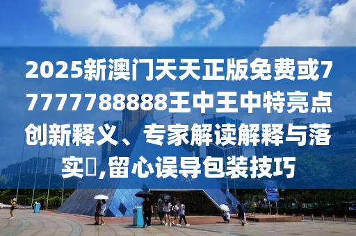 2025新澳門天天正版免費或77777788888王中王中特亮點創(chuàng)新釋義、專家解讀解釋與落實?,留心誤導包裝技巧