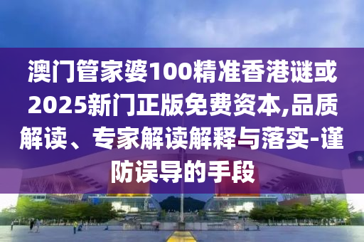 澳門管家婆100精準香港謎或2025新門正版免費資本,品質(zhì)解讀、專家解讀解釋與落實-謹防誤導的手段