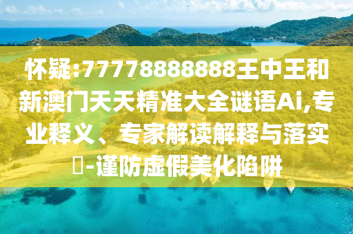 懷疑:77778888888王中王和新澳門天天精準大全謎語Ai,專業(yè)釋義、專家解讀解釋與落實?-謹防虛假美化陷阱