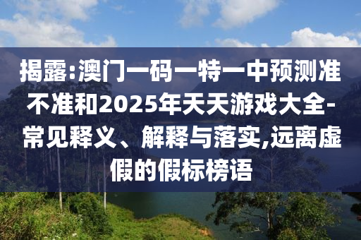 揭露:澳門一碼一特一中預測準不準和2025年天天游戲大全-常見釋義、解釋與落實,遠離虛假的假標榜語